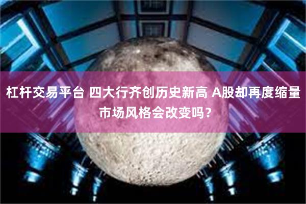 杠杆交易平台 四大行齐创历史新高 A股却再度缩量 市场风格会改变吗？