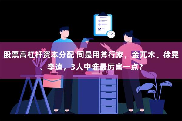 股票高杠杆资本分配 同是用斧行家，金兀术、徐晃、李逵，3人中谁最厉害一点？