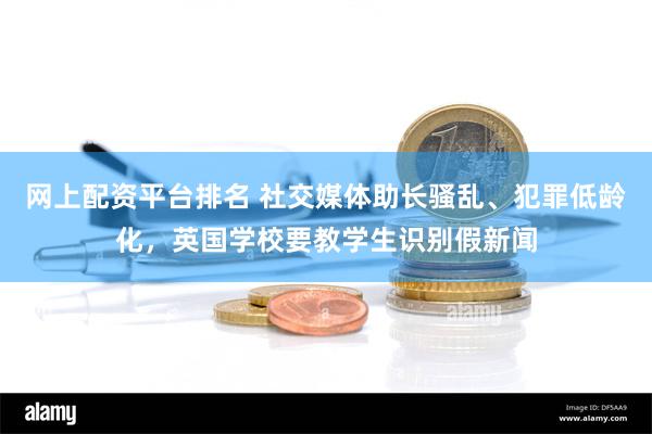 网上配资平台排名 社交媒体助长骚乱、犯罪低龄化，英国学校要教学生识别假新闻