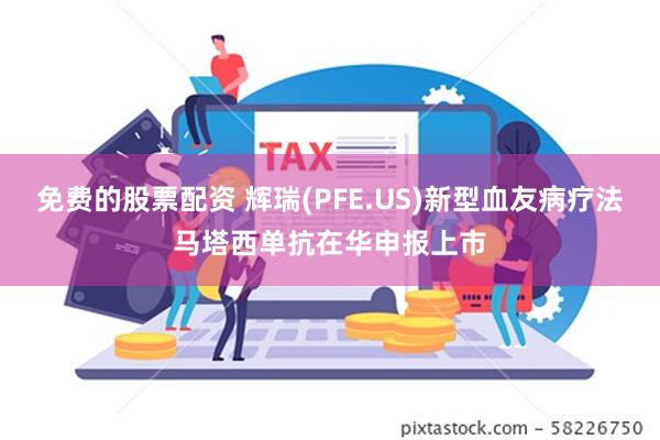 免费的股票配资 辉瑞(PFE.US)新型血友病疗法马塔西单抗在华申报上市