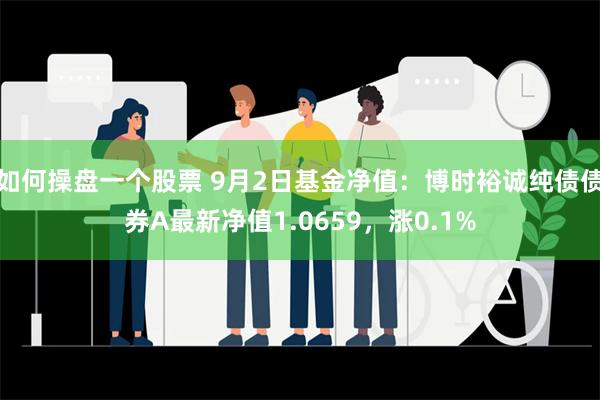 如何操盘一个股票 9月2日基金净值：博时裕诚纯债债券A最新净值1.0659，涨0.1%