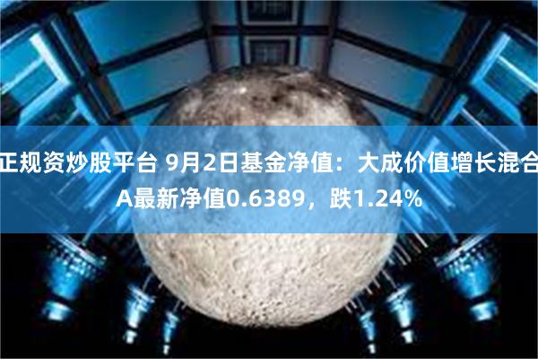 正规资炒股平台 9月2日基金净值：大成价值增长混合A最新净值0.6389，跌1.24%