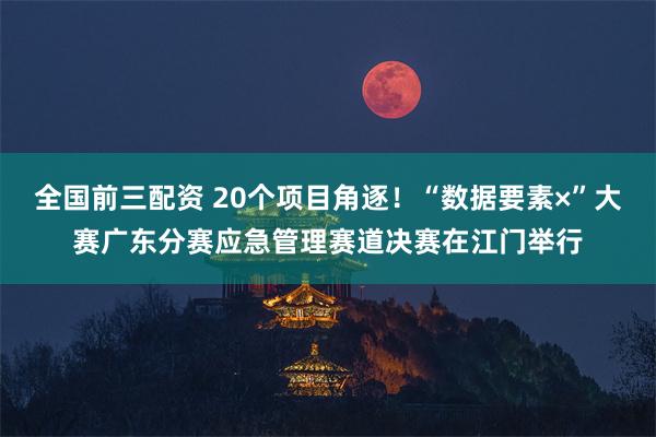 全国前三配资 20个项目角逐！“数据要素×”大赛广东分赛应急管理赛道决赛在江门举行