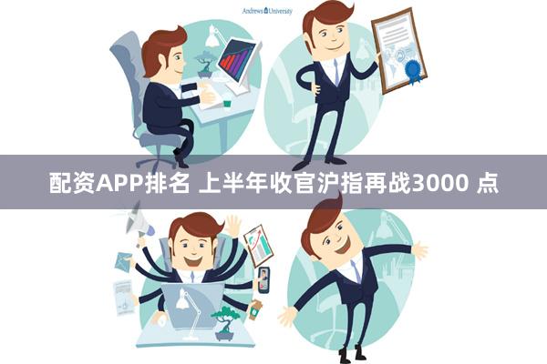 配资APP排名 上半年收官沪指再战3000 点