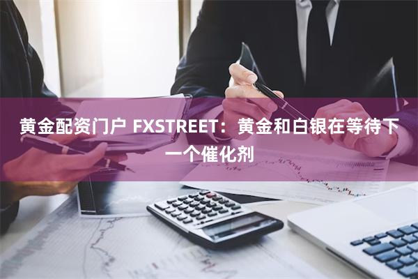 黄金配资门户 FXSTREET：黄金和白银在等待下一个催化剂