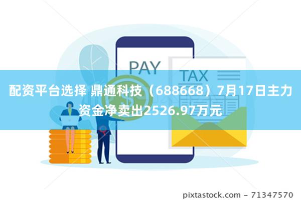 配资平台选择 鼎通科技（688668）7月17日主力资金净卖出2526.97万元