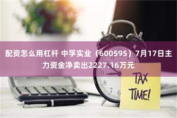 配资怎么用杠杆 中孚实业（600595）7月17日主力资金净卖出2227.16万元