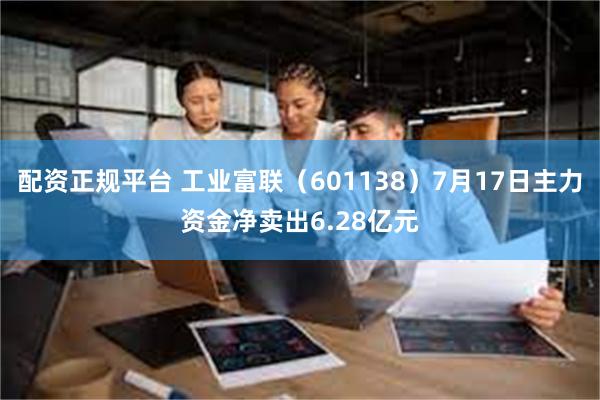 配资正规平台 工业富联（601138）7月17日主力资金净卖出6.28亿元