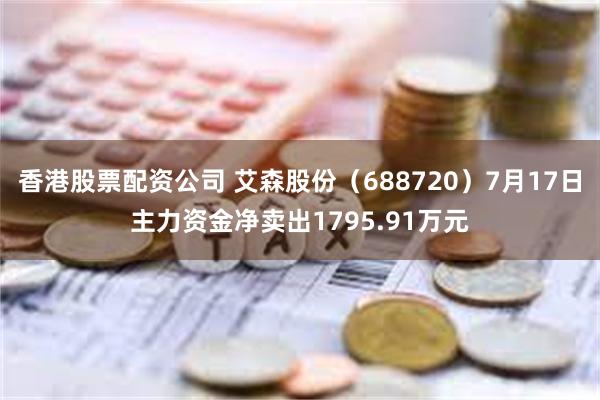 香港股票配资公司 艾森股份（688720）7月17日主力资金净卖出1795.91万元