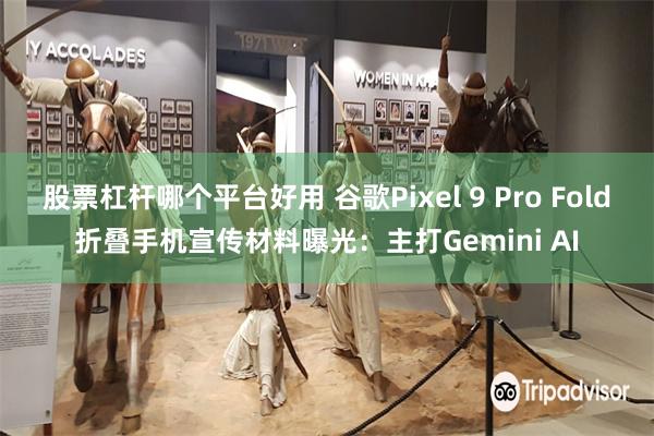 股票杠杆哪个平台好用 谷歌Pixel 9 Pro Fold折叠手机宣传材料曝光：主打Gemini AI