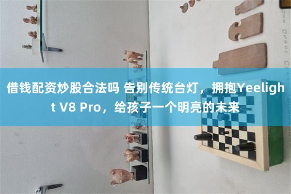 借钱配资炒股合法吗 告别传统台灯，拥抱Yeelight V8 Pro，给孩子一个明亮的未来