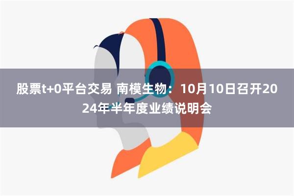 股票t+0平台交易 南模生物：10月10日召开2024年半年度业绩说明会