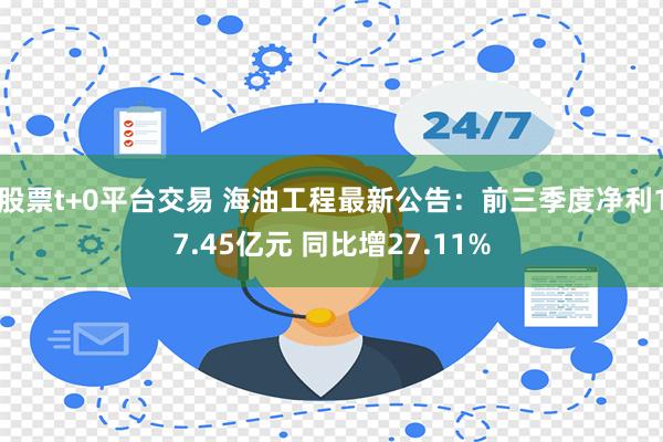 股票t+0平台交易 海油工程最新公告：前三季度净利17.45亿元 同比增27.11%