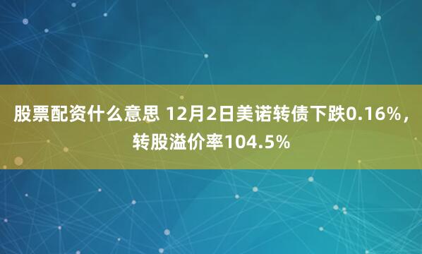 股票配资什么意思 12月2日美诺转债下跌0.16%，转股溢价率104.5%