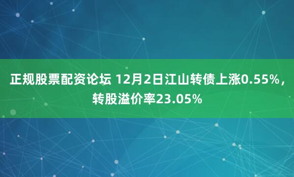 正规股票配资论坛 12月2日江山转债上涨0.55%，转股溢价率23.05%