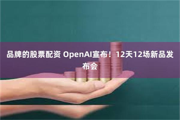 品牌的股票配资 OpenAI宣布！12天12场新品发布会