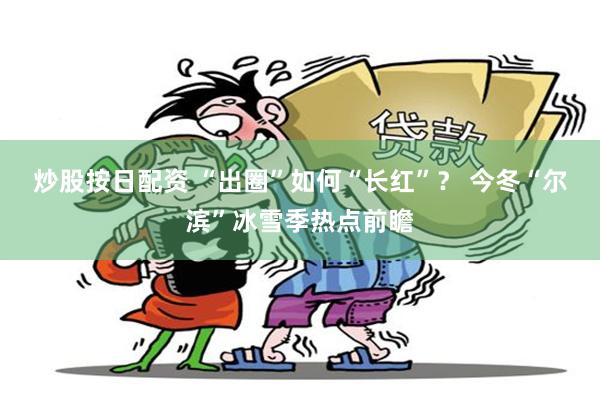 炒股按日配资 “出圈”如何“长红”？ 今冬“尔滨”冰雪季热点前瞻