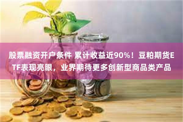 股票融资开户条件 累计收益近90%！豆粕期货ETF表现亮眼，业界期待更多创新型商品类产品