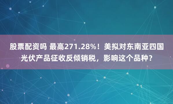 股票配资吗 最高271.28%！美拟对东南亚四国光伏产品征收反倾销税，影响这个品种？