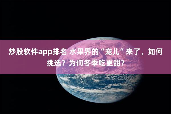 炒股软件app排名 水果界的“宠儿”来了，如何挑选？为何冬季吃更甜？