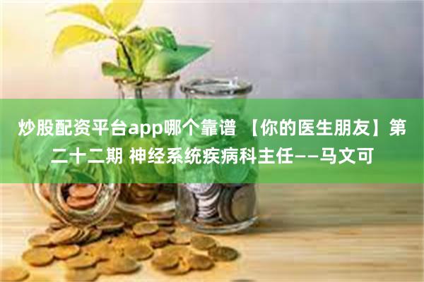 炒股配资平台app哪个靠谱 【你的医生朋友】第二十二期 神经系统疾病科主任——马文可