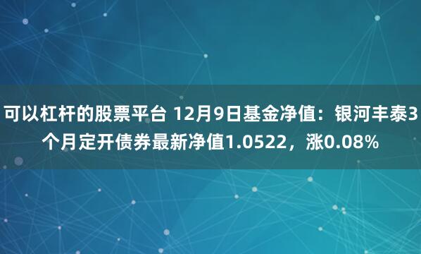 可以杠杆的股票平台 12月9日基金净值：银河丰泰3个月定开债券最新净值1.0522，涨0.08%