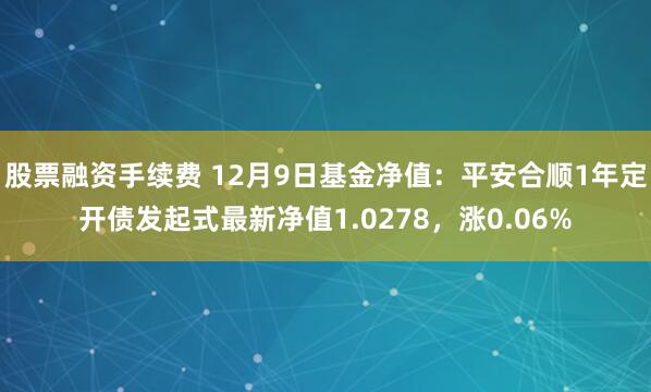 股票融资手续费 12月9日基金净值：平安合顺1年定开债发起式最新净值1.0278，涨0.06%