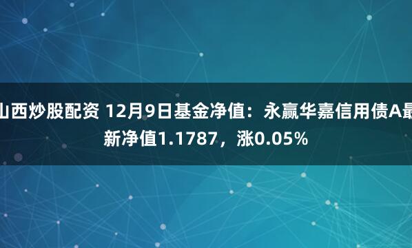 山西炒股配资 12月9日基金净值：永赢华嘉信用债A最新净值1.1787，涨0.05%