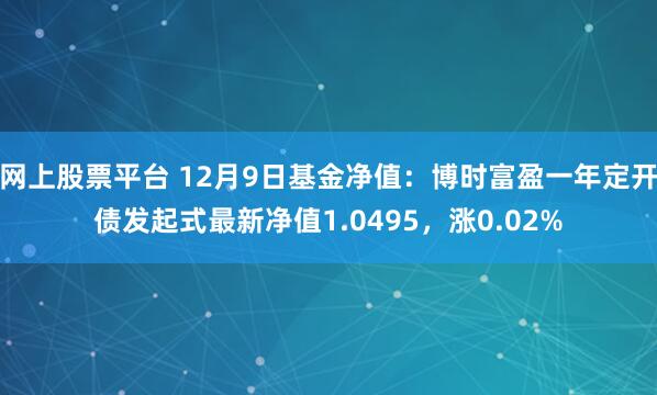 网上股票平台 12月9日基金净值：博时富盈一年定开债发起式最新净值1.0495，涨0.02%