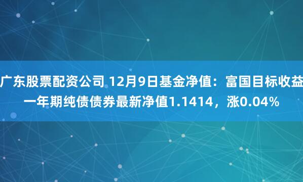 广东股票配资公司 12月9日基金净值：富国目标收益一年期纯债债券最新净值1.1414，涨0.04%