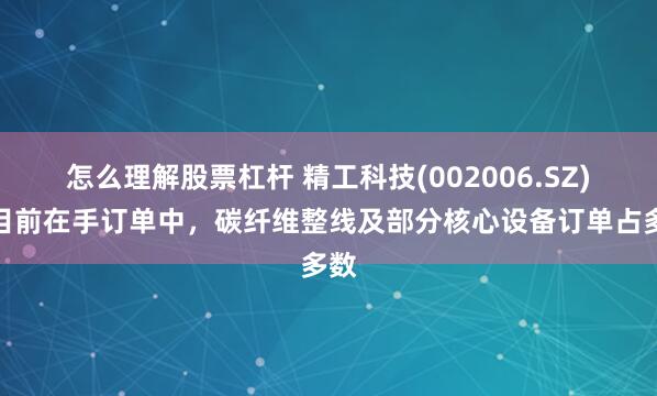 怎么理解股票杠杆 精工科技(002006.SZ)：目前在手订单中，碳纤维整线及部分核心设备订单占多数