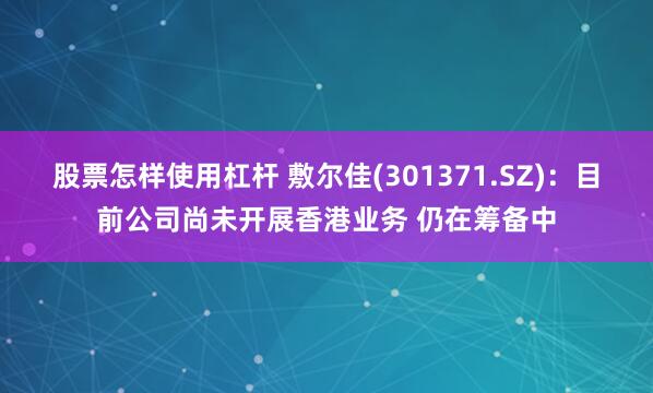 股票怎样使用杠杆 敷尔佳(301371.SZ)：目前公司尚未开展香港业务 仍在筹备中