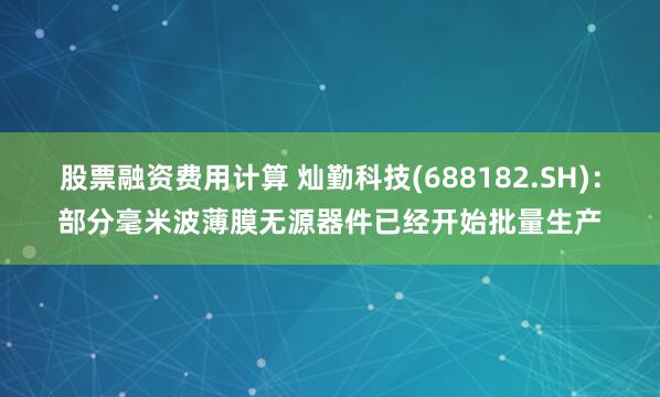 股票融资费用计算 灿勤科技(688182.SH)：部分毫米波薄膜无源器件已经开始批量生产