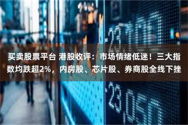 买卖股票平台 港股收评：市场情绪低迷！三大指数均跌超2%，内房股、芯片股、券商股全线下挫