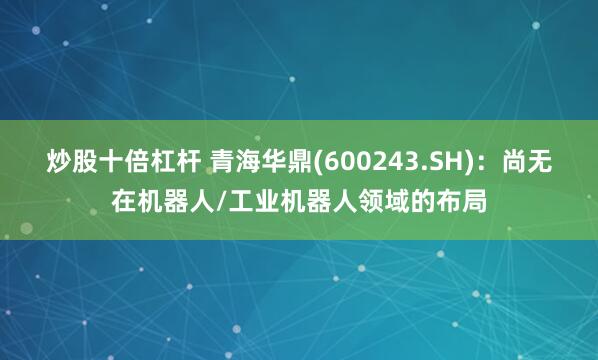 炒股十倍杠杆 青海华鼎(600243.SH)：尚无在机器人/工业机器人领域的布局