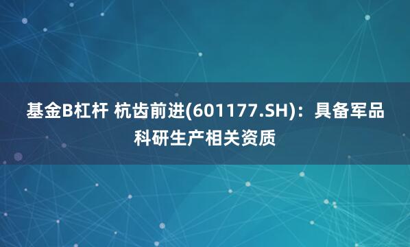 基金B杠杆 杭齿前进(601177.SH)：具备军品科研生产相关资质