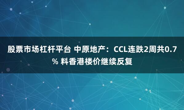 股票市场杠杆平台 中原地产：CCL连跌2周共0.7% 料香港楼价继续反复