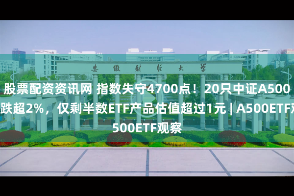 股票配资资讯网 指数失守4700点！20只中证A500ETF跌超2%，仅剩半数ETF产品估值超过1元 | A500ETF观察