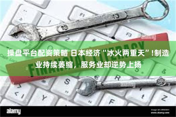 操盘平台配资策略 日本经济“冰火两重天”!制造业持续萎缩，服务业却逆势上扬