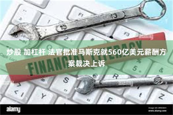 炒股 加杠杆 法官批准马斯克就560亿美元薪酬方案裁决上诉