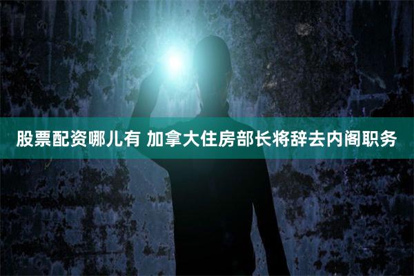 股票配资哪儿有 加拿大住房部长将辞去内阁职务