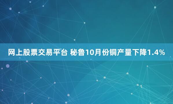 网上股票交易平台 秘鲁10月份铜产量下降1.4%