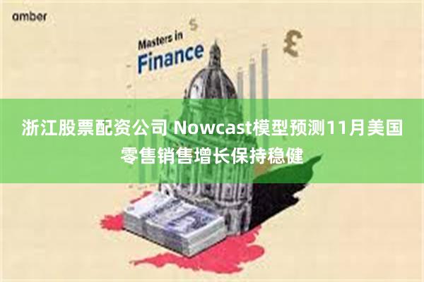 浙江股票配资公司 Nowcast模型预测11月美国零售销售增长保持稳健