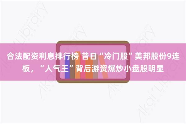 合法配资利息排行榜 昔日“冷门股”美邦股份9连板，“人气王”背后游资爆炒小盘股明显