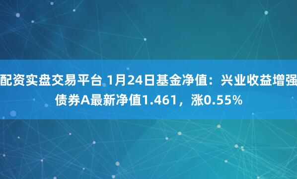 配资实盘交易平台 1月24日基金净值：兴业收益增强债券A最新净值1.461，涨0.55%