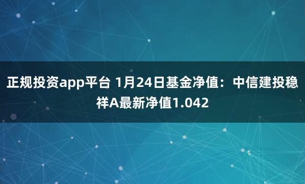 正规投资app平台 1月24日基金净值：中信建投稳祥A最新净值1.042