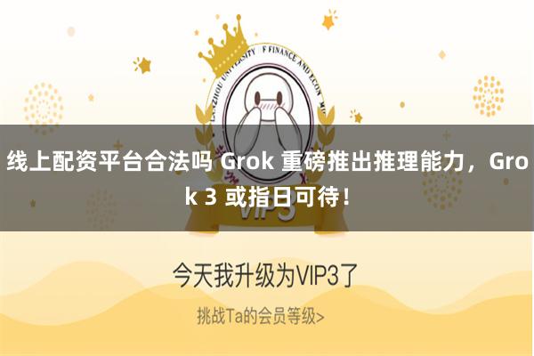 线上配资平台合法吗 Grok 重磅推出推理能力，Grok 3 或指日可待！