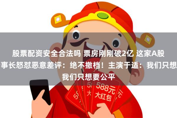 股票配资安全合法吗 票房刚刚破2亿 这家A股公司董事长怒怼恶意差评：绝不撤档！主演于适：我们只想要公平