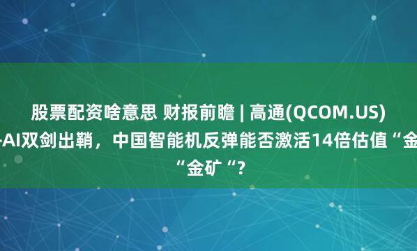 股票配资啥意思 财报前瞻 | 高通(QCOM.US)卫星+AI双剑出鞘，中国智能机反弹能否激活14倍估值“金矿“?