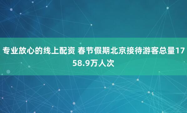 专业放心的线上配资 春节假期北京接待游客总量1758.9万人次